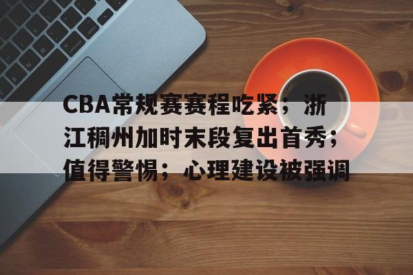 九游体育-CBA常规赛赛程吃紧；浙江稠州加时末段复出首秀；值得警惕；心理建设被强调的简单介绍