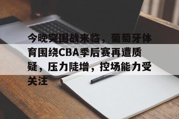 今晚突围战来临,葡萄牙体育围绕CBA季后赛再遭质疑,压力陡增,控场能力受关注的简单介绍 今晚突围战来临,葡萄牙体育围绕CBA季后赛再遭质疑,压力陡增,控场能力受关注的简单介绍