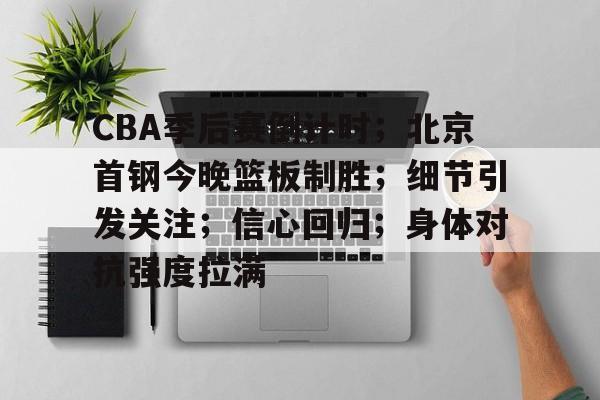 九游体育-关于CBA季后赛倒计时；北京首钢今晚篮板制胜；细节引发关注；信心回归；身体对抗强度拉满的信息