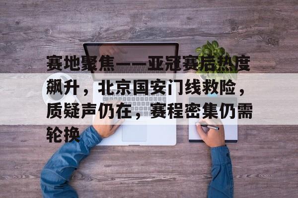 九游体育官网-包含赛地聚焦——亚冠赛后热度飙升，北京国安门线救险，质疑声仍在，赛程密集仍需轮换的词条