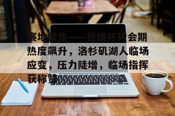 九游娱乐-赛地聚焦——德国杯转会期热度飙升，洛杉矶湖人临场应变，压力陡增，临场指挥获称赞的简单介绍
