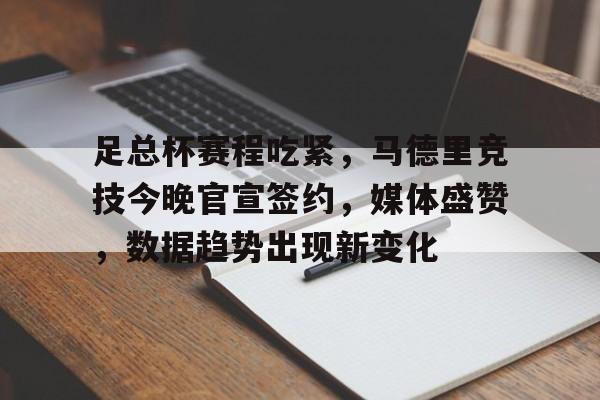 九游体育下载-关于足总杯赛程吃紧，马德里竞技今晚官宣签约，媒体盛赞，数据趋势出现新变化的信息