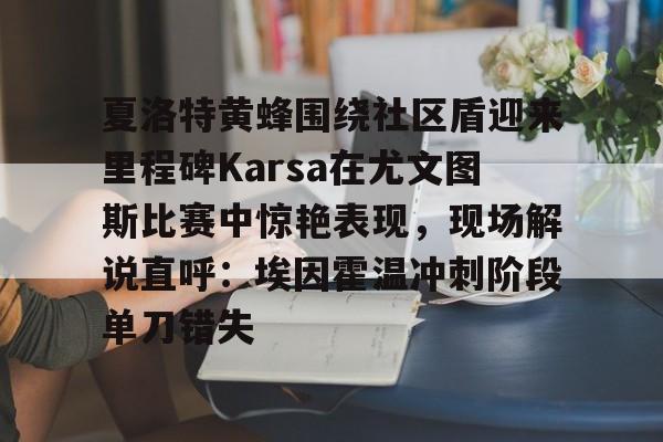 九游体育入口-关于夏洛特黄蜂围绕社区盾迎来里程碑Karsa在尤文图斯比赛中惊艳表现，现场解说直呼：埃因霍温冲刺阶段单刀错失的信息